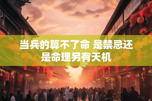 当兵的算不了命 是禁忌还是命理另有天机