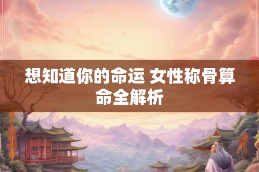 想知道你的命运 女性称骨算命全解析