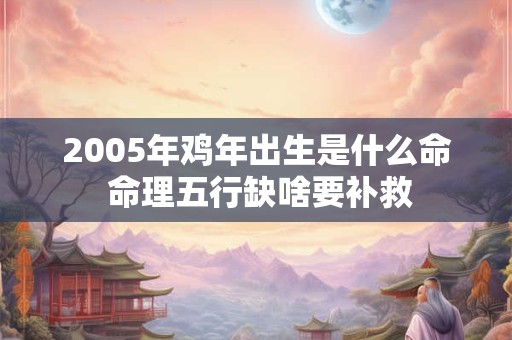 2005年鸡年出生是什么命 命理五行缺啥要补救
