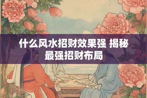 什么风水招财效果强 揭秘最强招财布局