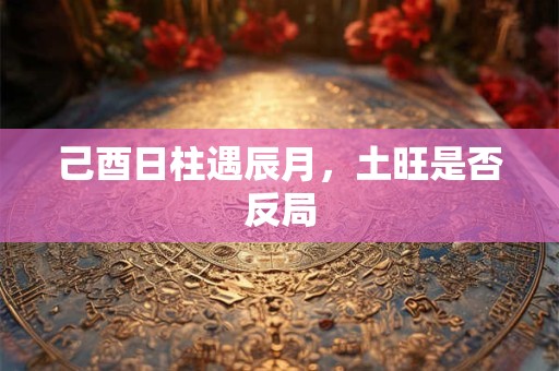己酉日柱遇辰月，土旺是否反局