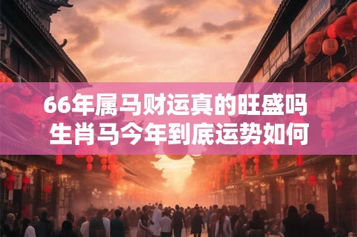 66年属马财运真的旺盛吗 生肖马今年到底运势如何
