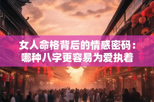 女人命格背后的情感密码：哪种八字更容易为爱执着