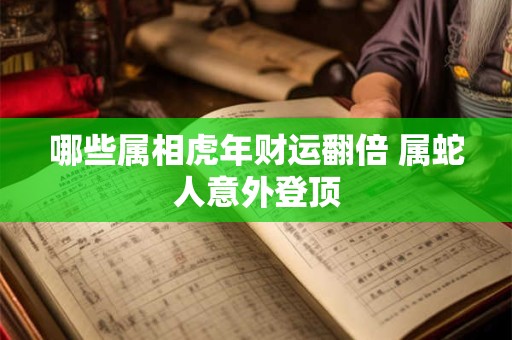哪些属相虎年财运翻倍 属蛇人意外登顶