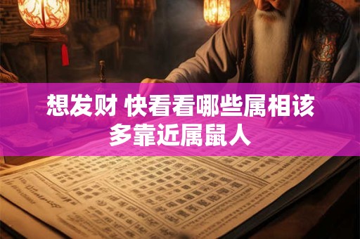 想发财 快看看哪些属相该多靠近属鼠人