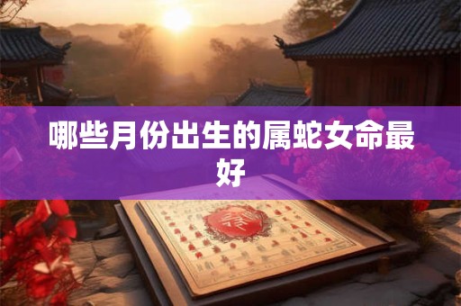 哪些月份出生的属蛇女命最好