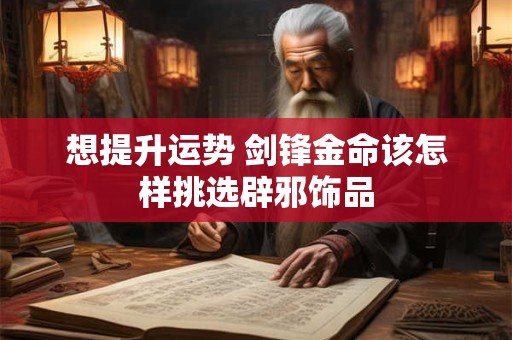 想提升运势 剑锋金命该怎样挑选辟邪饰品