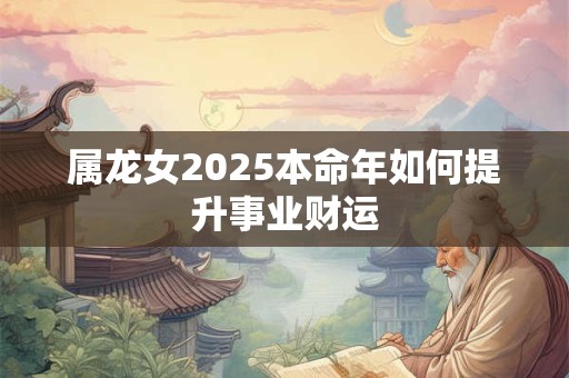 属龙女2025本命年如何提升事业财运