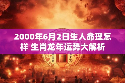 2000年6月2日生人命理怎样 生肖龙年运势大解析