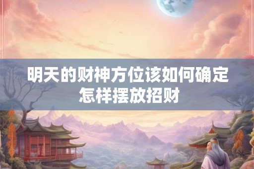 明天的财神方位该如何确定 怎样摆放招财