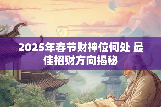 详细阅读:2025年春节财神位何处 最佳招财方向揭秘 2025年春节财神位何处 最佳招财方向揭秘