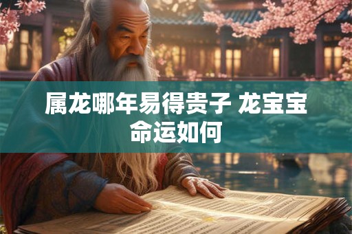 属龙哪年易得贵子 龙宝宝命运如何