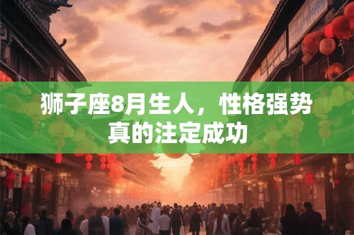 狮子座8月生人，性格强势真的注定成功