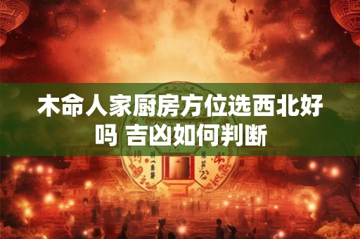 木命人家厨房方位选西北好吗 吉凶如何判断