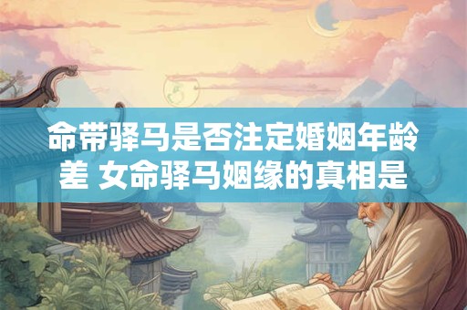 命带驿马是否注定婚姻年龄差 女命驿马姻缘的真相是什么