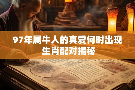 97年属牛人的真爱何时出现 生肖配对揭秘