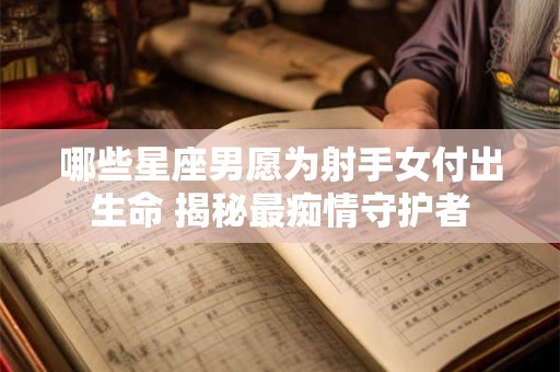 哪些星座男愿为射手女付出生命 揭秘最痴情守护者