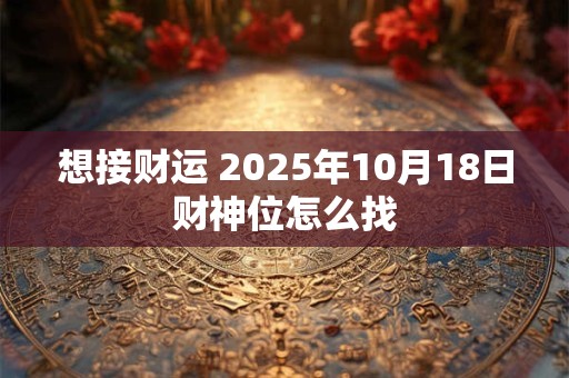 想接财运 2025年10月18日财神位怎么找