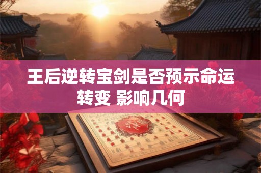 王后逆转宝剑是否预示命运转变 影响几何
