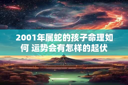 2001年属蛇的孩子命理如何 运势会有怎样的起伏