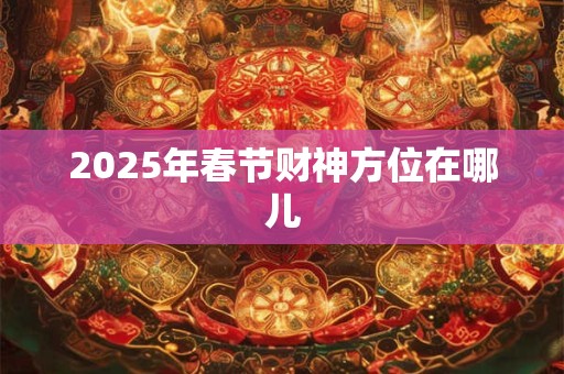2025年春节财神方位在哪儿
