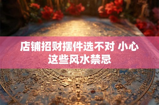 店铺招财摆件选不对 小心这些风水禁忌