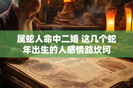 属蛇人命中二婚 这几个蛇年出生的人感情路坎坷