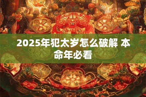 2025年犯太岁怎么破解 本命年必看