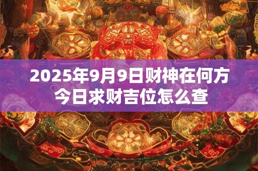 2025年9月9日财神在何方 今日求财吉位怎么查