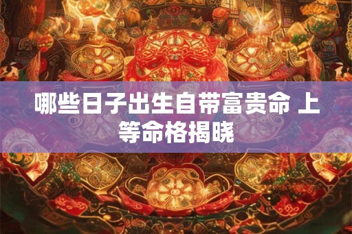 哪些日子出生自带富贵命 上等命格揭晓