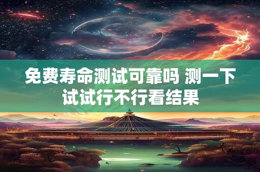 免费寿命测试可靠吗 测一下试试行不行看结果