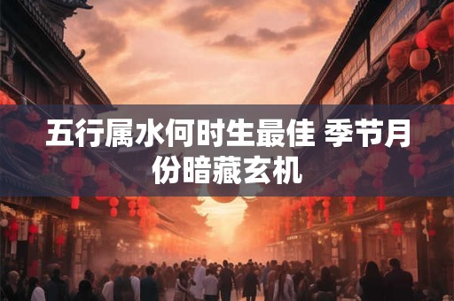 五行属水何时生最佳 季节月份暗藏玄机