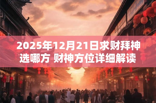 2025年12月21日求财拜神选哪方 财神方位详细解读