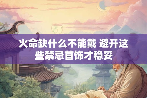 火命缺什么不能戴 避开这些禁忌首饰才稳妥