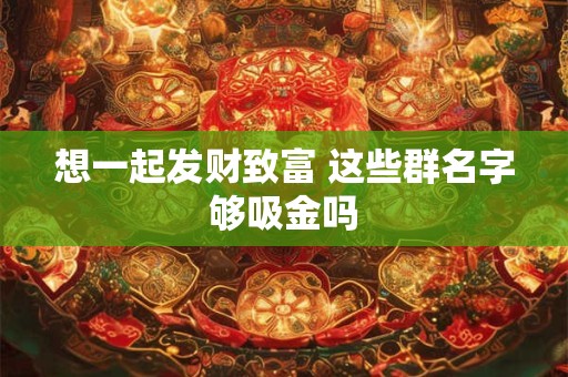 想一起发财致富 这些群名字够吸金吗