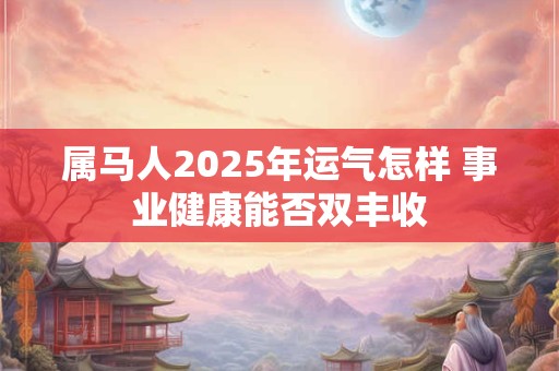 属马人2025年运气怎样 事业健康能否双丰收
