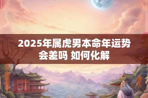 2025年属虎男本命年运势会差吗 如何化解