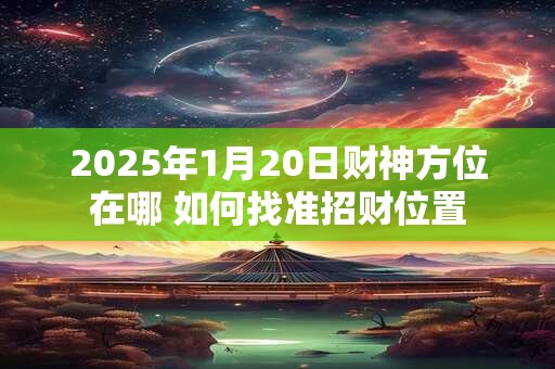 2025年1月20日财神方位在哪 如何找准招财位置