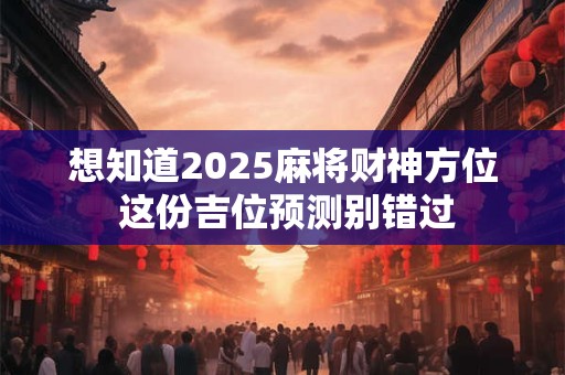 想知道2025麻将财神方位 这份吉位预测别错过