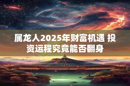 属龙人2025年财富机遇 投资运程究竟能否翻身