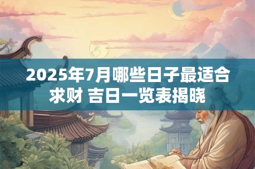 2025年7月哪些日子最适合求财 吉日一览表揭晓