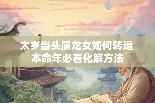 太岁当头属龙女如何转运 本命年必看化解方法