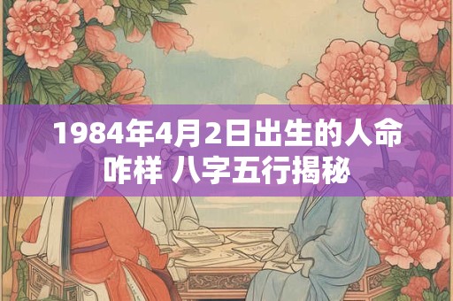 1984年4月2日出生的人命咋样 八字五行揭秘