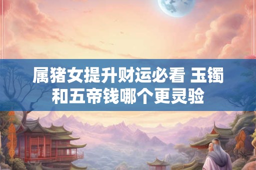 详细阅读:属猪女提升财运必看 玉镯和五帝钱哪个更灵验 属猪女提升财运必看 玉镯和五帝钱哪个更灵验