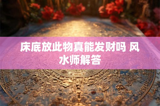 床底放此物真能发财吗 风水师解答
