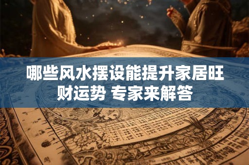 哪些风水摆设能提升家居旺财运势 专家来解答