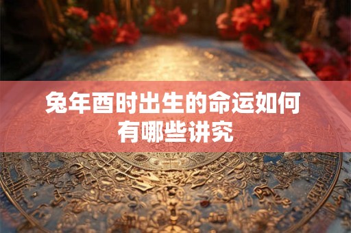 兔年酉时出生的命运如何 有哪些讲究