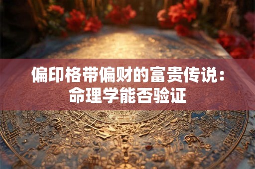 偏印格带偏财的富贵传说：命理学能否验证