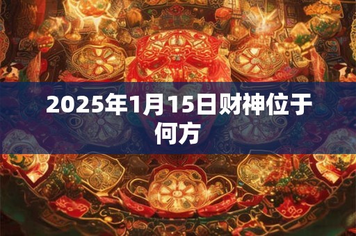 2025年1月15日财神位于何方