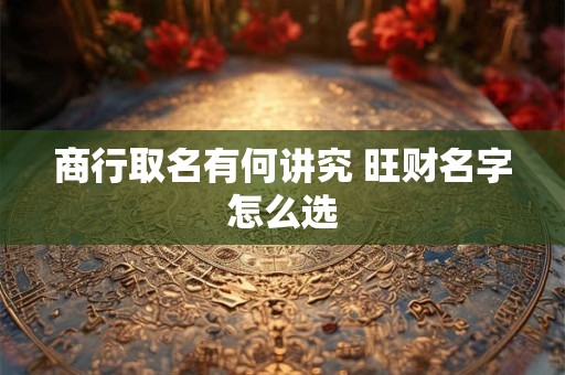 商行取名有何讲究 旺财名字怎么选